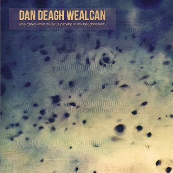 Dan Deagh Wealcan WHO CARES WHAT MUSIC IS PLAYING IN MY HEADPHONE?